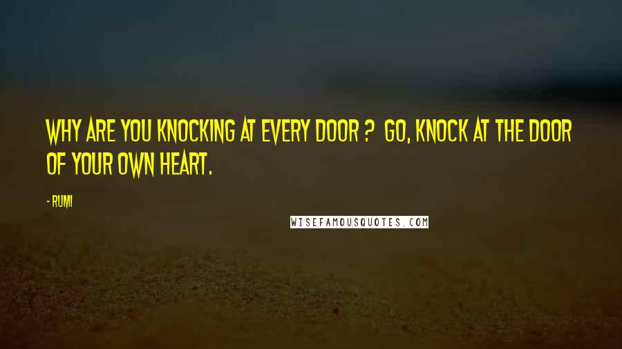 Rumi Quotes: Why are you knocking at every door ?  Go, knock at the door of your own heart.