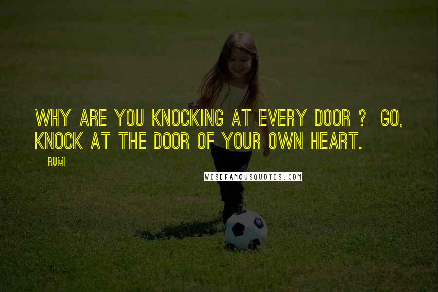 Rumi Quotes: Why are you knocking at every door ?  Go, knock at the door of your own heart.