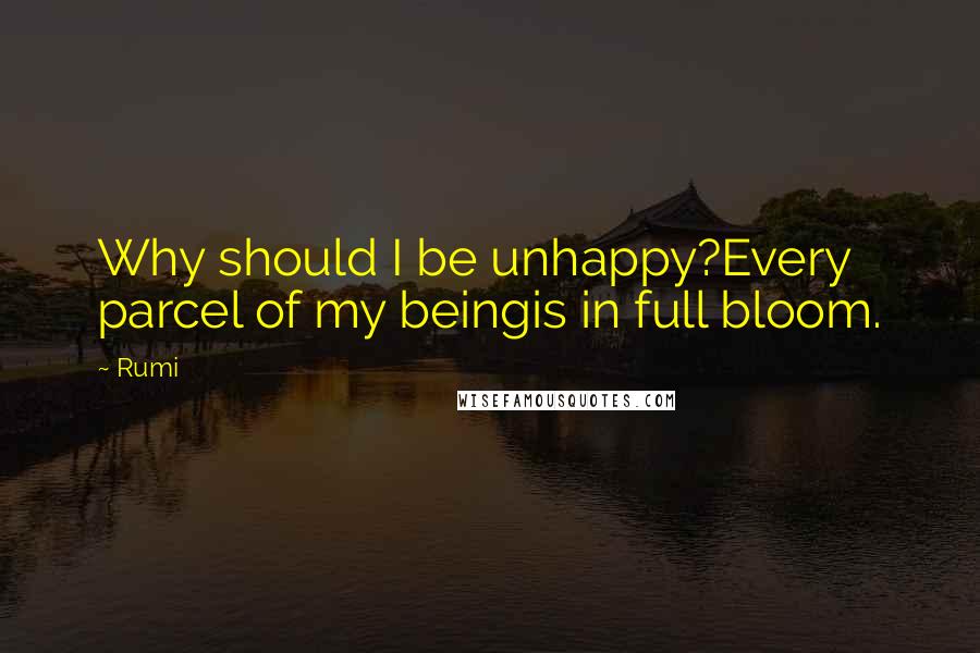 Rumi Quotes: Why should I be unhappy?Every parcel of my beingis in full bloom.