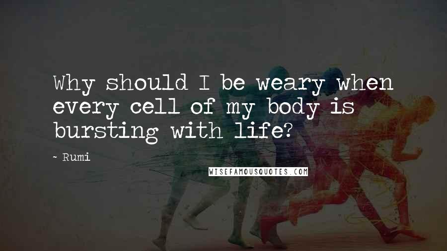 Rumi Quotes: Why should I be weary when every cell of my body is bursting with life?