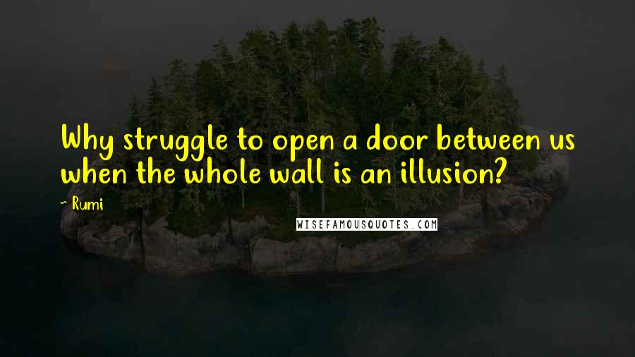 Rumi Quotes: Why struggle to open a door between us when the whole wall is an illusion?