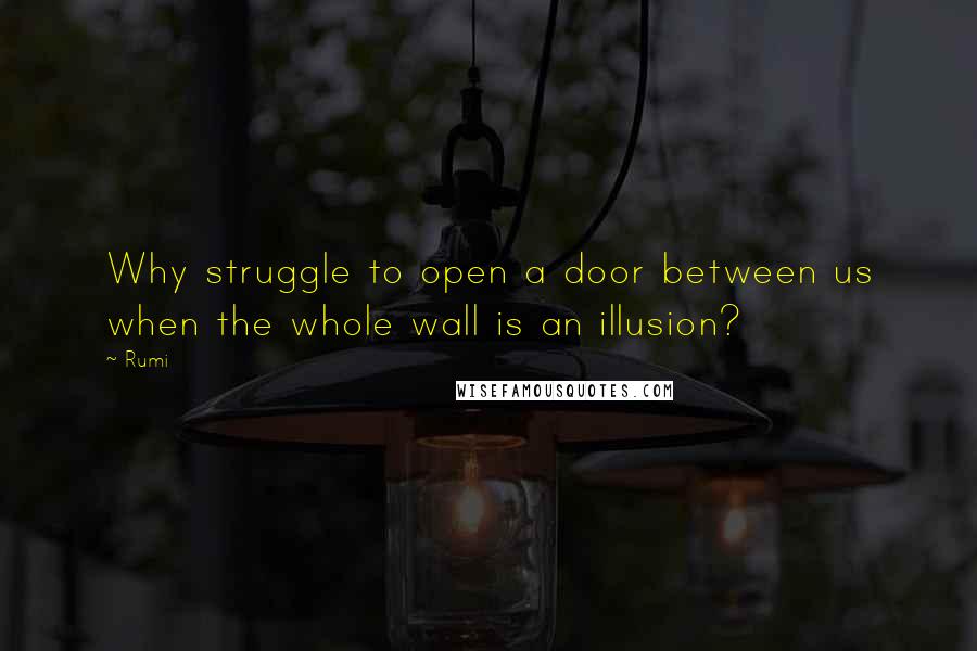 Rumi Quotes: Why struggle to open a door between us when the whole wall is an illusion?