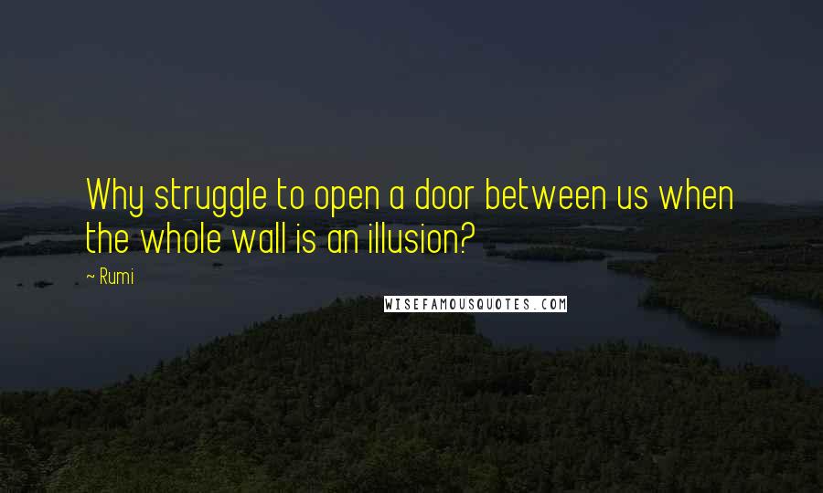 Rumi Quotes: Why struggle to open a door between us when the whole wall is an illusion?