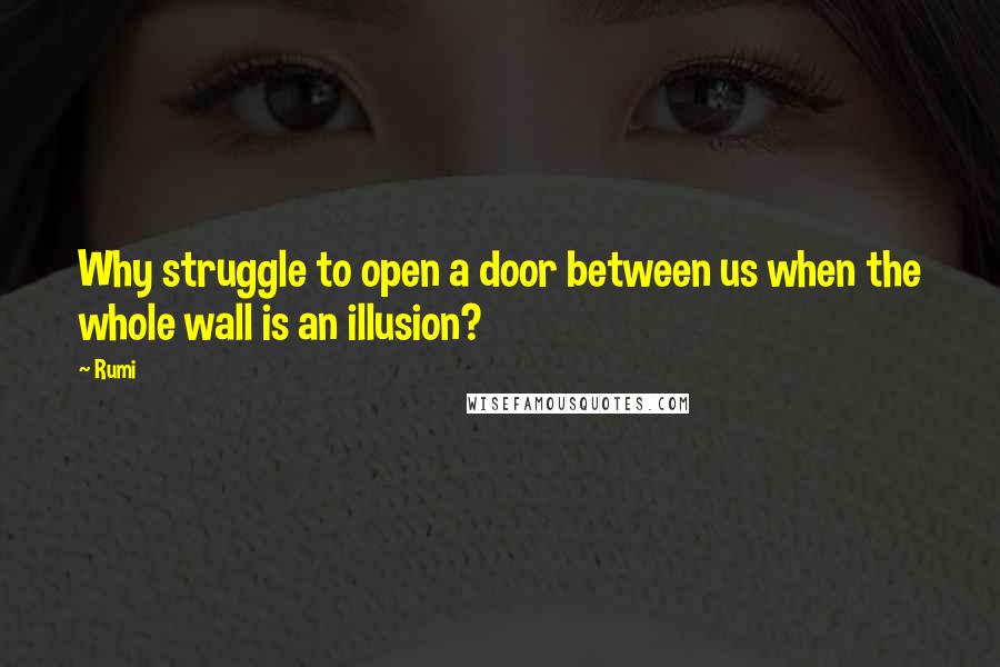 Rumi Quotes: Why struggle to open a door between us when the whole wall is an illusion?