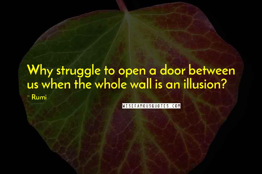 Rumi Quotes: Why struggle to open a door between us when the whole wall is an illusion?