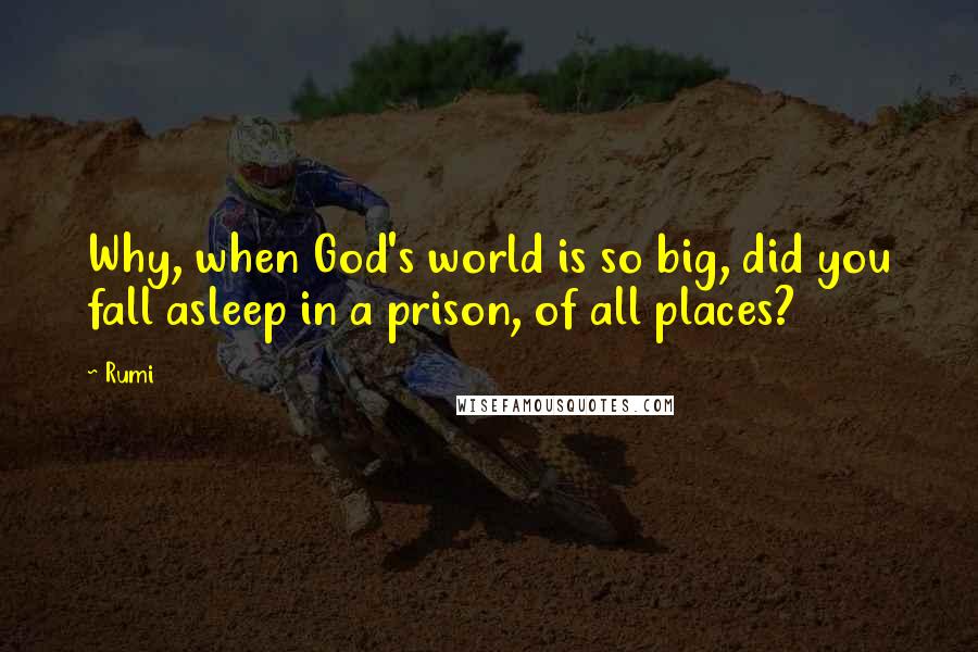 Rumi Quotes: Why, when God's world is so big, did you fall asleep in a prison, of all places?