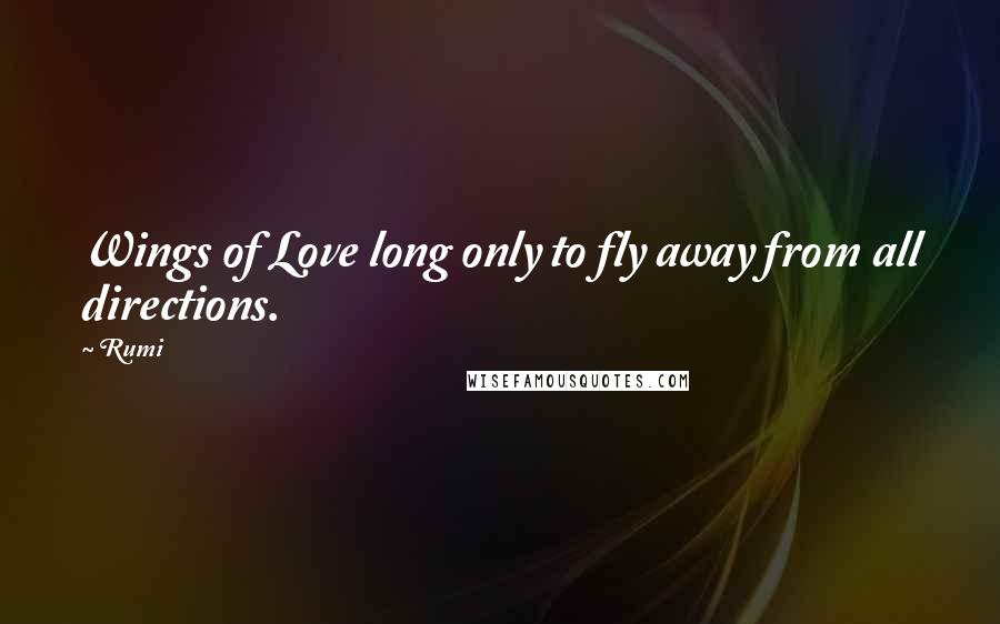 Rumi Quotes: Wings of Love long only to fly away from all directions.