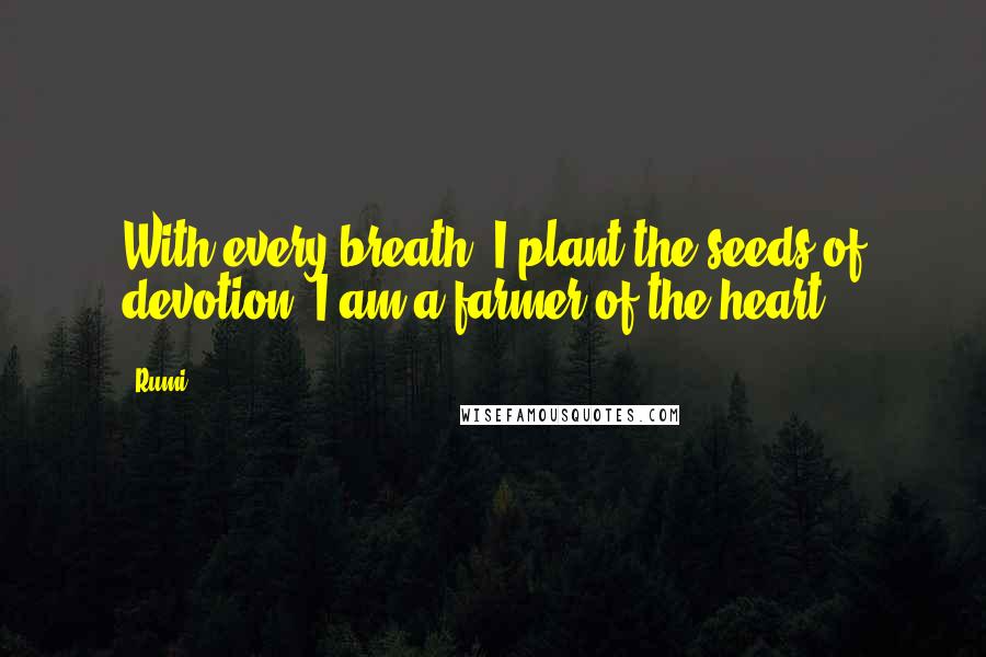 Rumi Quotes: With every breath, I plant the seeds of devotion, I am a farmer of the heart.