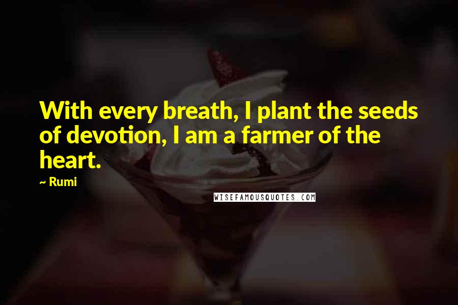 Rumi Quotes: With every breath, I plant the seeds of devotion, I am a farmer of the heart.