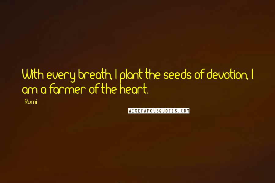 Rumi Quotes: With every breath, I plant the seeds of devotion, I am a farmer of the heart.