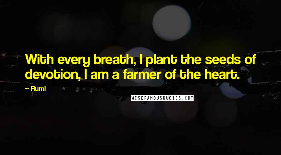 Rumi Quotes: With every breath, I plant the seeds of devotion, I am a farmer of the heart.