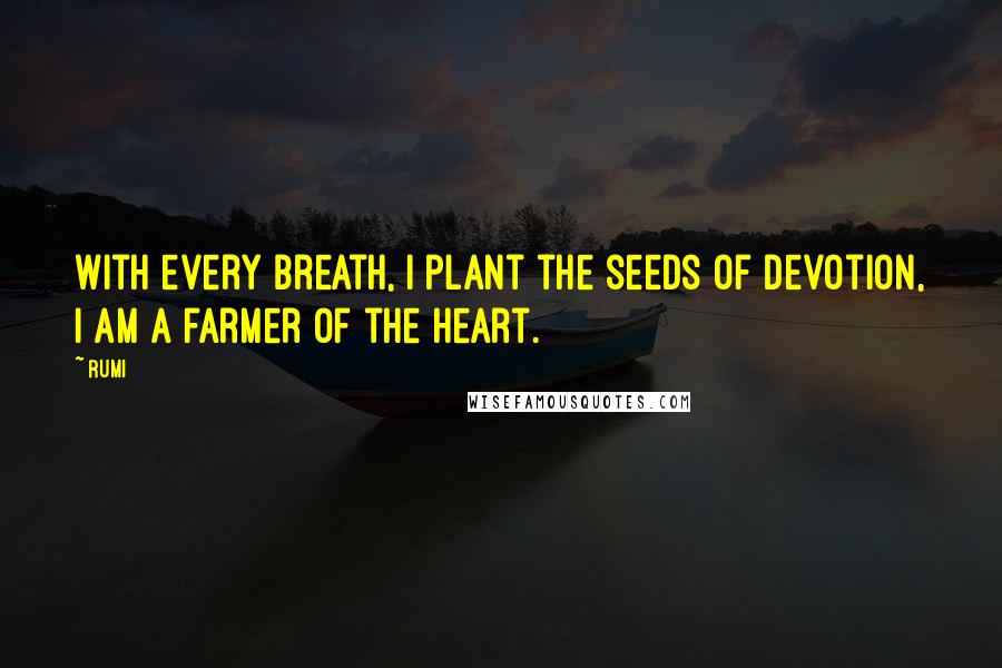 Rumi Quotes: With every breath, I plant the seeds of devotion, I am a farmer of the heart.