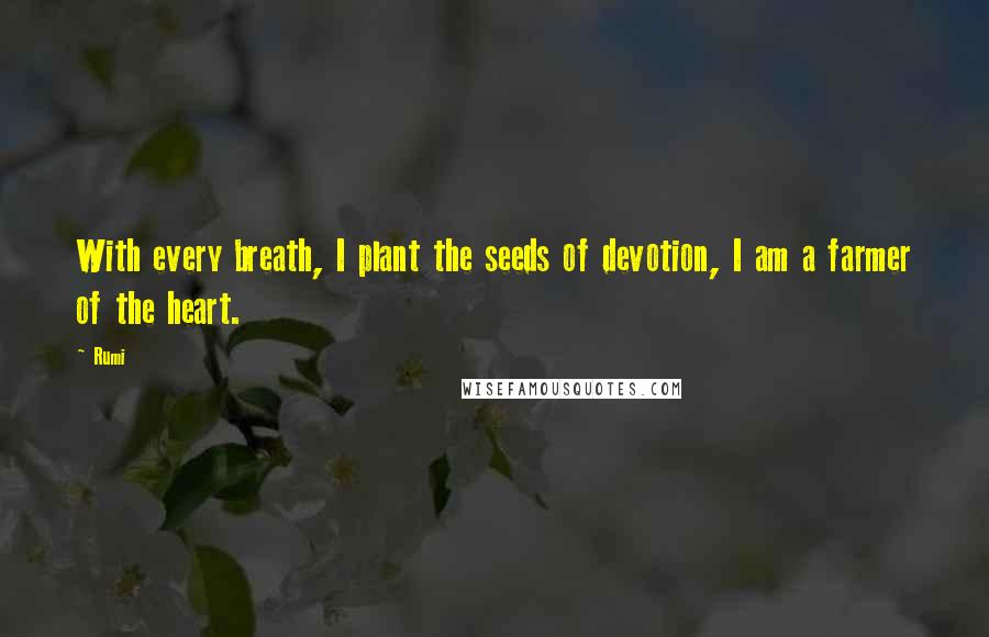 Rumi Quotes: With every breath, I plant the seeds of devotion, I am a farmer of the heart.