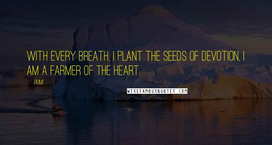 Rumi Quotes: With every breath, I plant the seeds of devotion, I am a farmer of the heart.