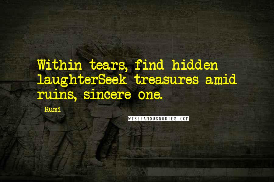 Rumi Quotes: Within tears, find hidden laughterSeek treasures amid ruins, sincere one.