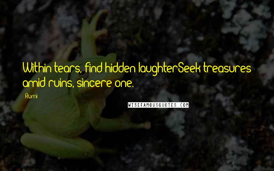 Rumi Quotes: Within tears, find hidden laughterSeek treasures amid ruins, sincere one.