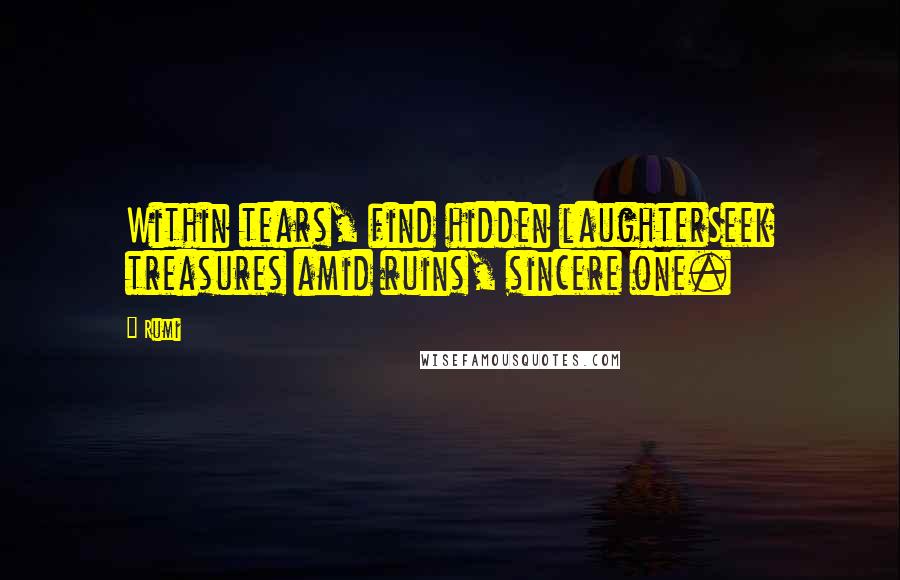 Rumi Quotes: Within tears, find hidden laughterSeek treasures amid ruins, sincere one.