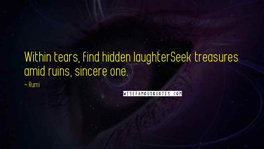 Rumi Quotes: Within tears, find hidden laughterSeek treasures amid ruins, sincere one.