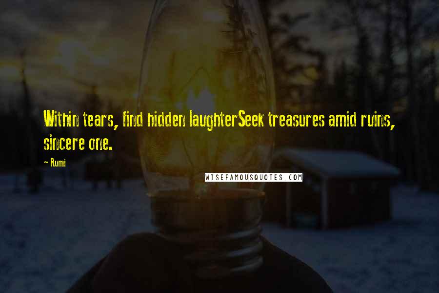 Rumi Quotes: Within tears, find hidden laughterSeek treasures amid ruins, sincere one.