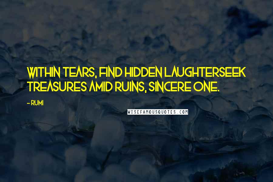 Rumi Quotes: Within tears, find hidden laughterSeek treasures amid ruins, sincere one.