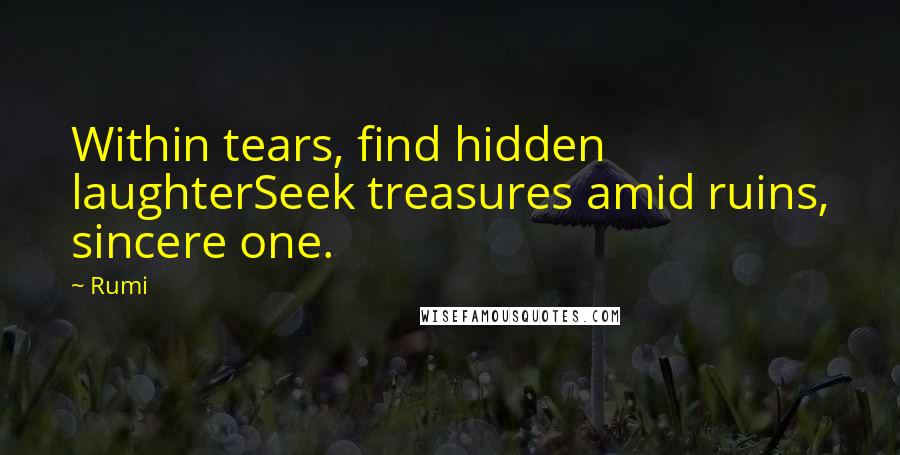 Rumi Quotes: Within tears, find hidden laughterSeek treasures amid ruins, sincere one.