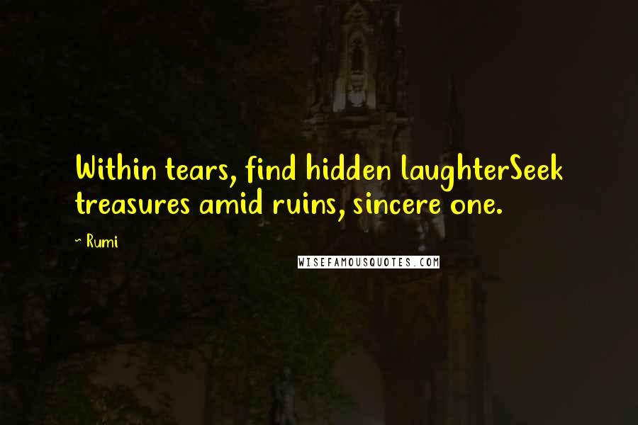Rumi Quotes: Within tears, find hidden laughterSeek treasures amid ruins, sincere one.