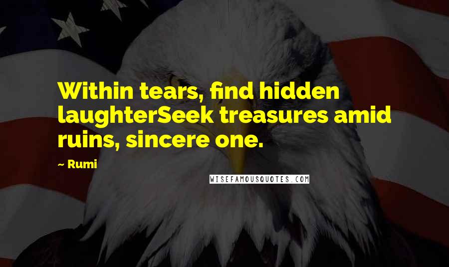 Rumi Quotes: Within tears, find hidden laughterSeek treasures amid ruins, sincere one.
