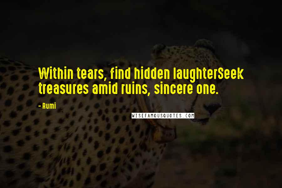 Rumi Quotes: Within tears, find hidden laughterSeek treasures amid ruins, sincere one.
