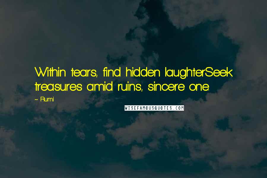 Rumi Quotes: Within tears, find hidden laughterSeek treasures amid ruins, sincere one.