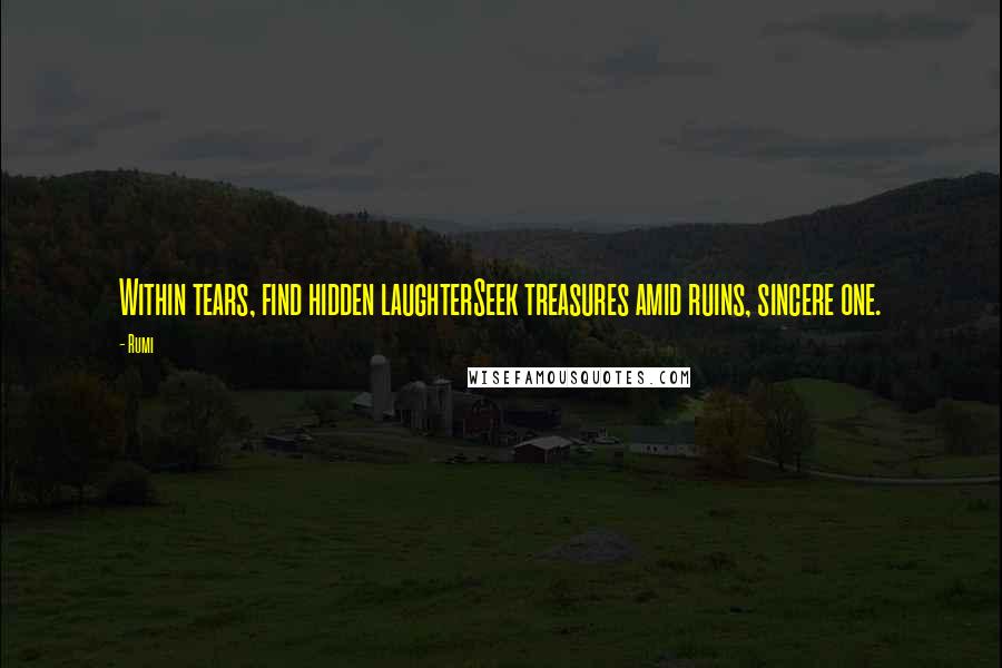 Rumi Quotes: Within tears, find hidden laughterSeek treasures amid ruins, sincere one.