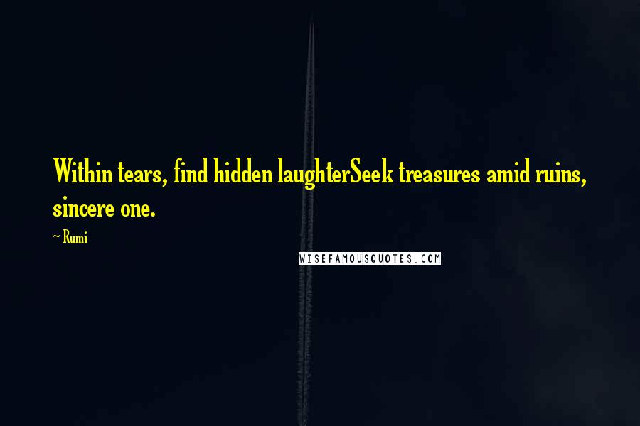 Rumi Quotes: Within tears, find hidden laughterSeek treasures amid ruins, sincere one.
