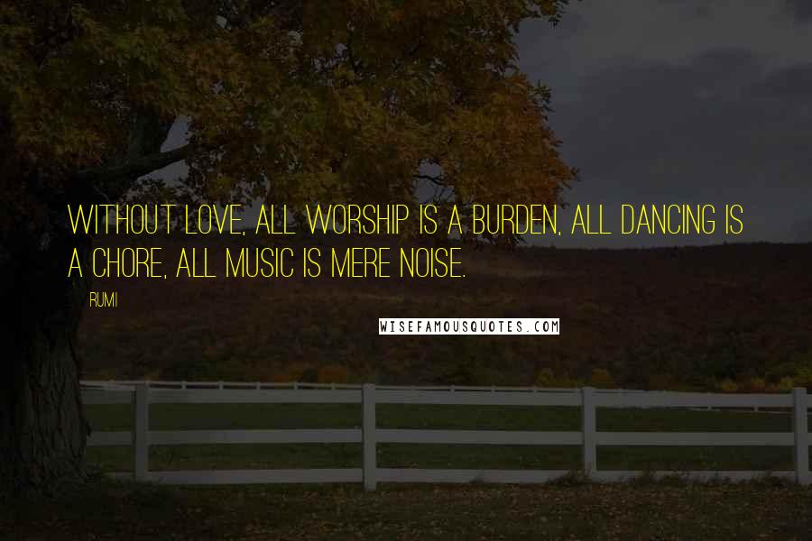 Rumi Quotes: Without love, all worship is a burden, all dancing is a chore, all music is mere noise.