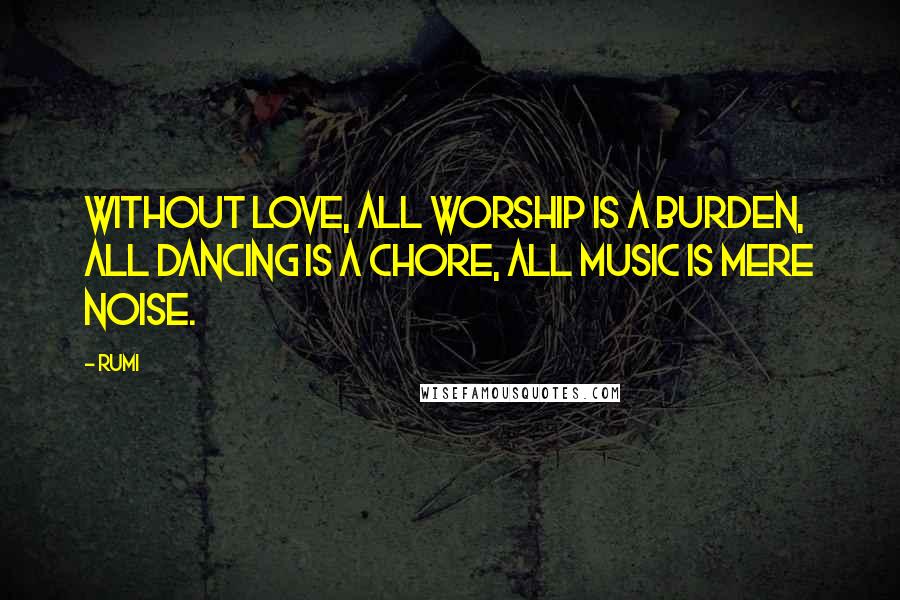 Rumi Quotes: Without love, all worship is a burden, all dancing is a chore, all music is mere noise.