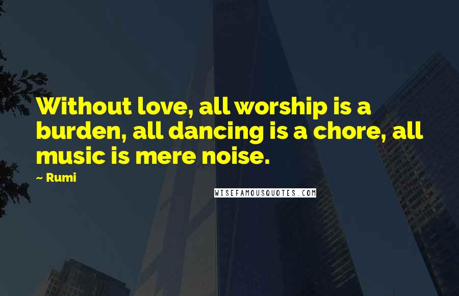 Rumi Quotes: Without love, all worship is a burden, all dancing is a chore, all music is mere noise.