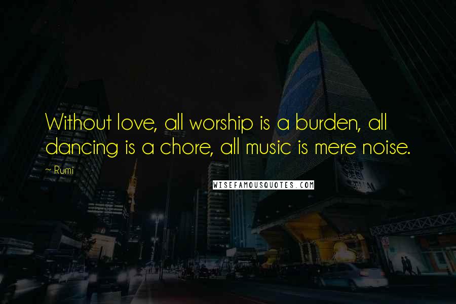 Rumi Quotes: Without love, all worship is a burden, all dancing is a chore, all music is mere noise.