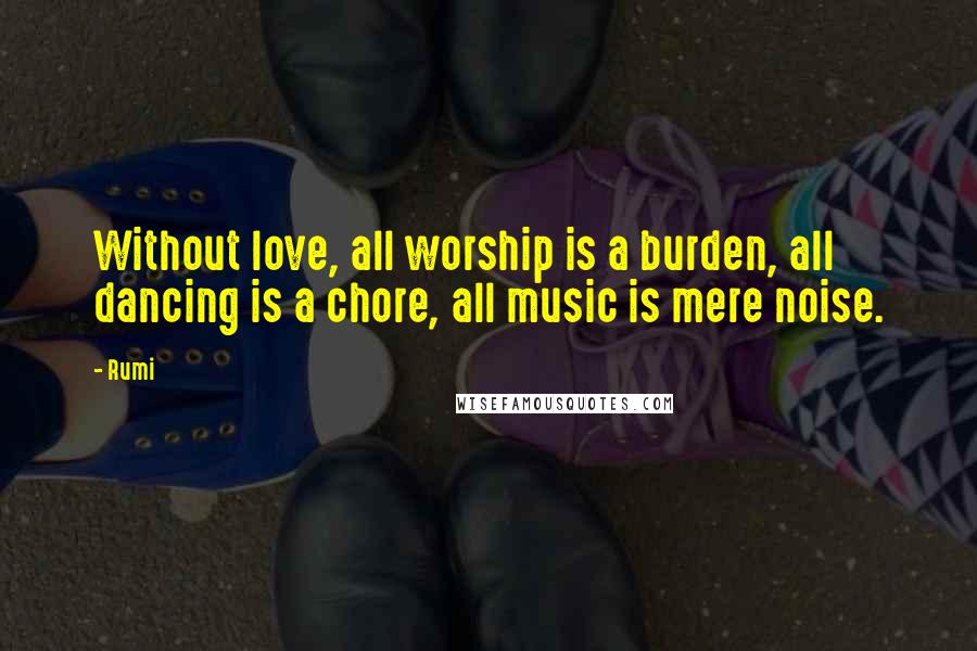 Rumi Quotes: Without love, all worship is a burden, all dancing is a chore, all music is mere noise.