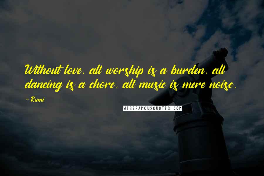 Rumi Quotes: Without love, all worship is a burden, all dancing is a chore, all music is mere noise.