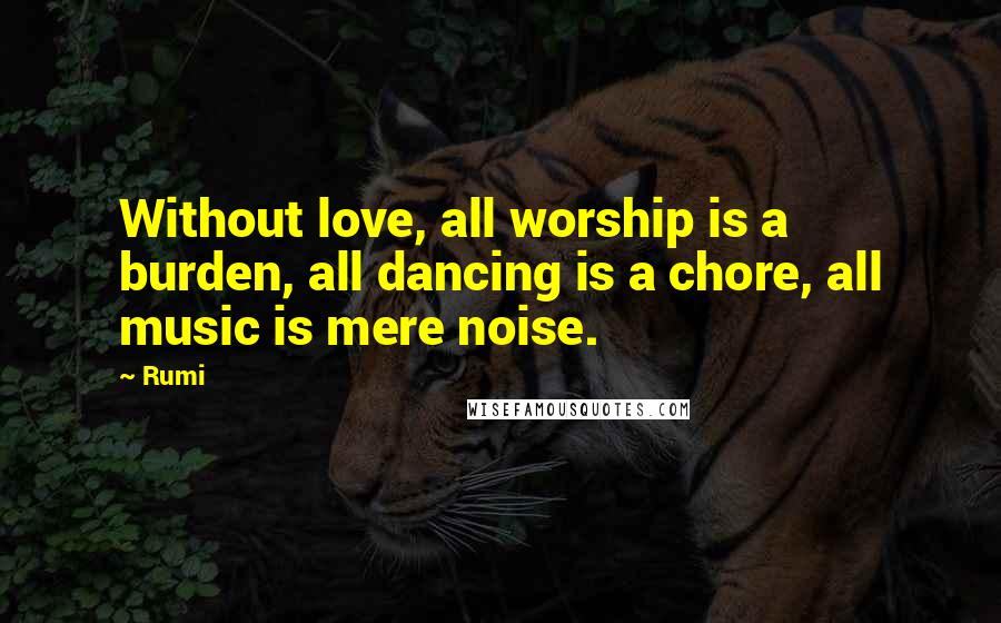 Rumi Quotes: Without love, all worship is a burden, all dancing is a chore, all music is mere noise.