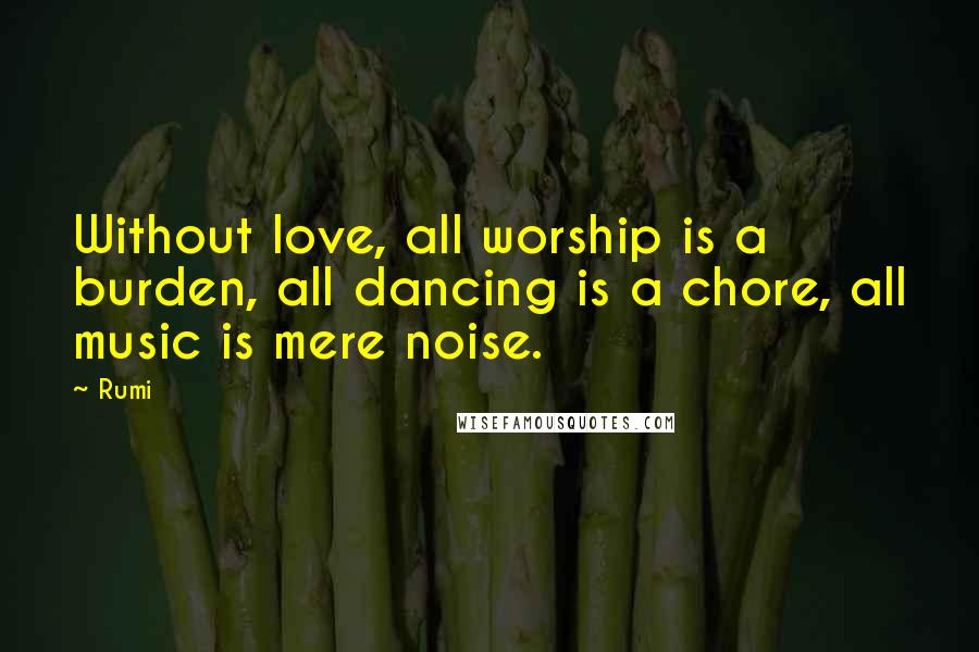 Rumi Quotes: Without love, all worship is a burden, all dancing is a chore, all music is mere noise.