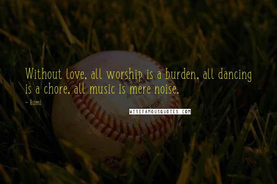 Rumi Quotes: Without love, all worship is a burden, all dancing is a chore, all music is mere noise.