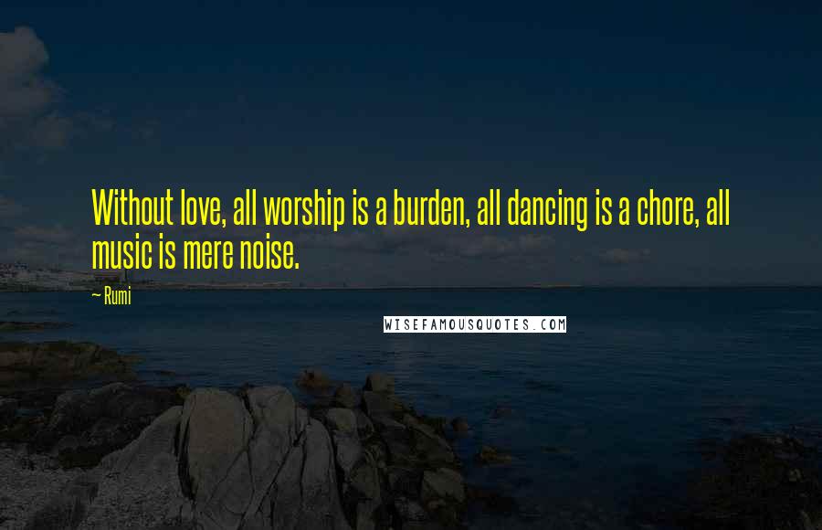 Rumi Quotes: Without love, all worship is a burden, all dancing is a chore, all music is mere noise.