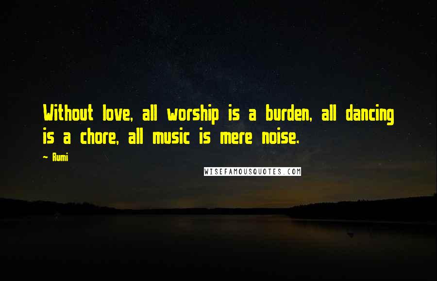 Rumi Quotes: Without love, all worship is a burden, all dancing is a chore, all music is mere noise.