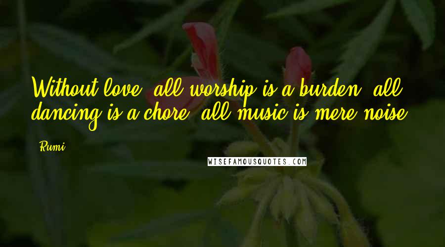 Rumi Quotes: Without love, all worship is a burden, all dancing is a chore, all music is mere noise.