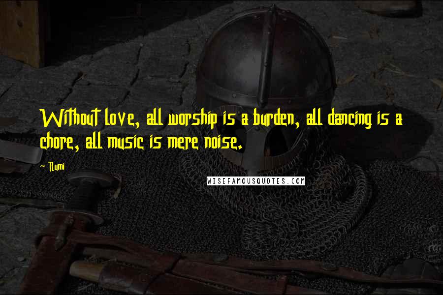 Rumi Quotes: Without love, all worship is a burden, all dancing is a chore, all music is mere noise.