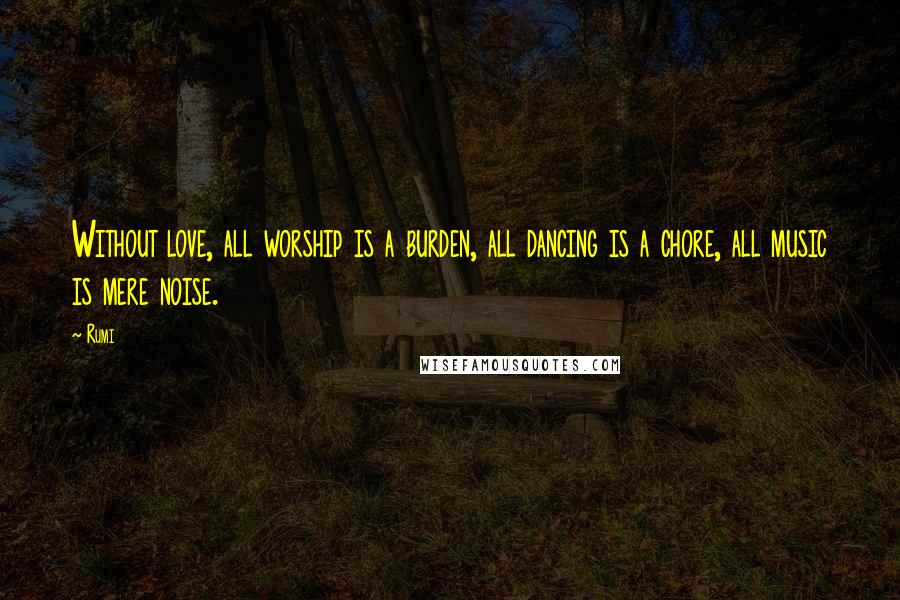 Rumi Quotes: Without love, all worship is a burden, all dancing is a chore, all music is mere noise.