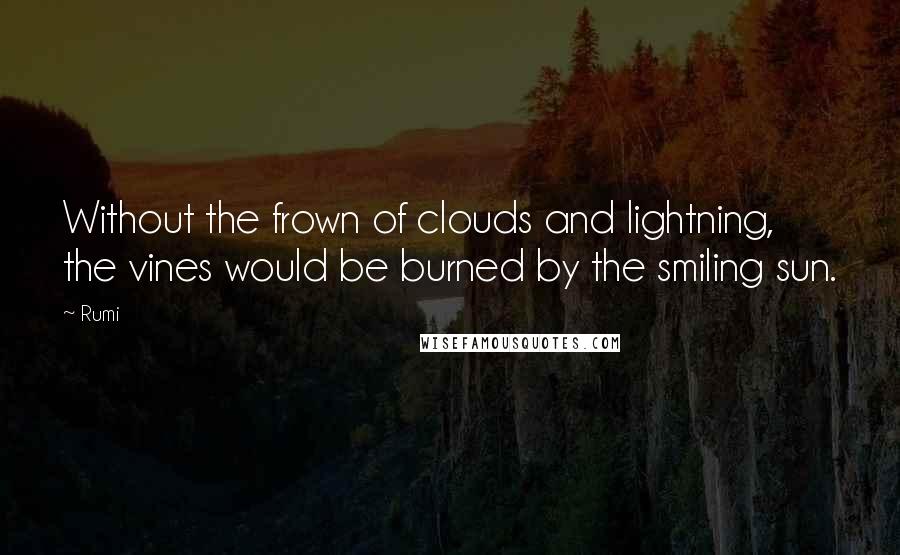 Rumi Quotes: Without the frown of clouds and lightning, the vines would be burned by the smiling sun.