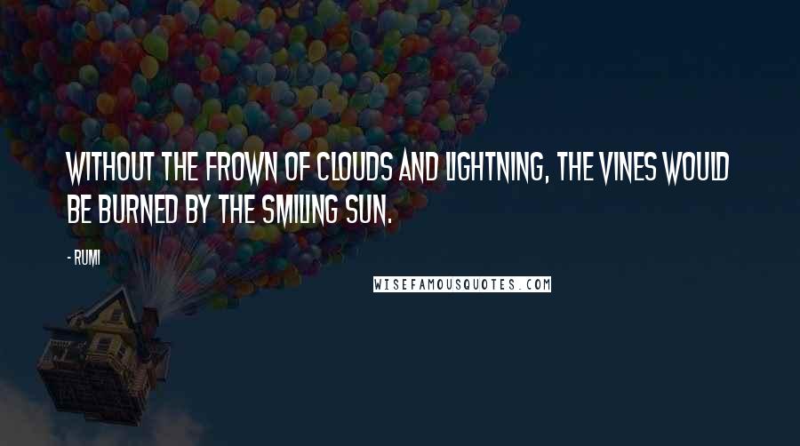 Rumi Quotes: Without the frown of clouds and lightning, the vines would be burned by the smiling sun.