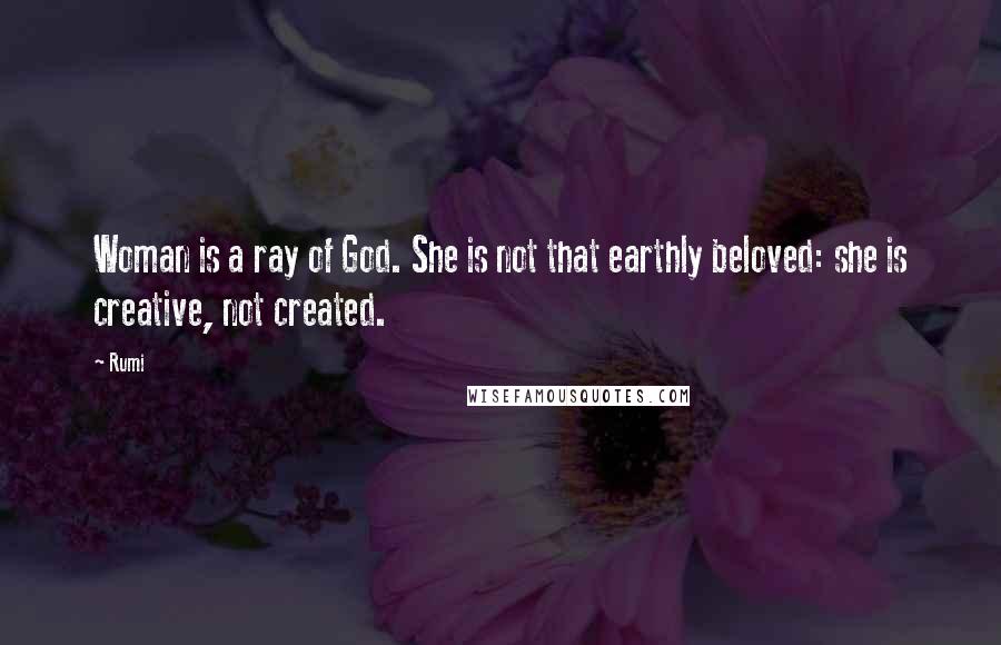 Rumi Quotes: Woman is a ray of God. She is not that earthly beloved: she is creative, not created.
