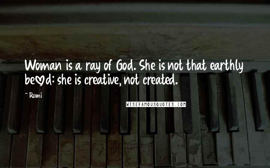 Rumi Quotes: Woman is a ray of God. She is not that earthly beloved: she is creative, not created.