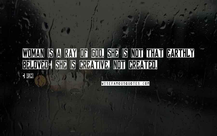 Rumi Quotes: Woman is a ray of God. She is not that earthly beloved: she is creative, not created.